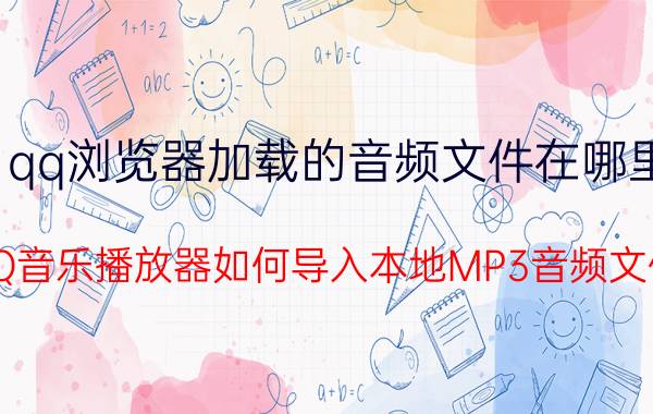 qq浏览器加载的音频文件在哪里 QQ音乐播放器如何导入本地MP3音频文件？